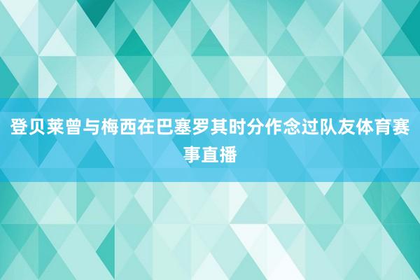 登贝莱曾与梅西在巴塞罗其时分作念过队友体育赛事直播