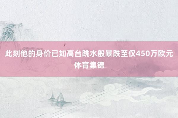 此刻他的身价已如高台跳水般暴跌至仅450万欧元体育集锦