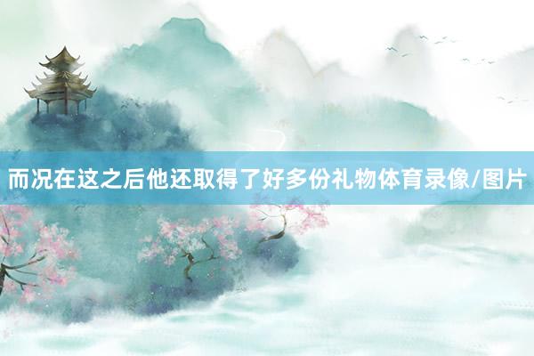 而况在这之后他还取得了好多份礼物体育录像/图片