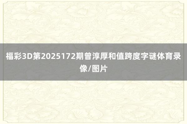 福彩3D第2025172期曾淳厚和值跨度字谜体育录像/图片