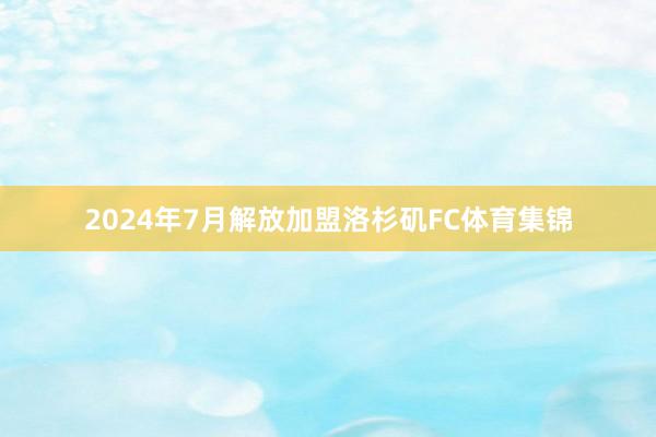 2024年7月解放加盟洛杉矶FC体育集锦