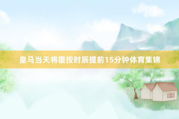 皇马当天将覆按时辰提前15分钟体育集锦