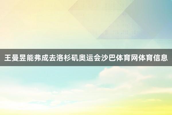 王曼昱能弗成去洛杉矶奥运会沙巴体育网体育信息