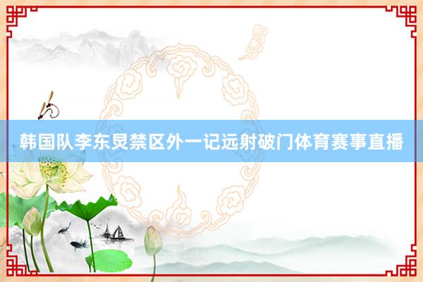 韩国队李东炅禁区外一记远射破门体育赛事直播