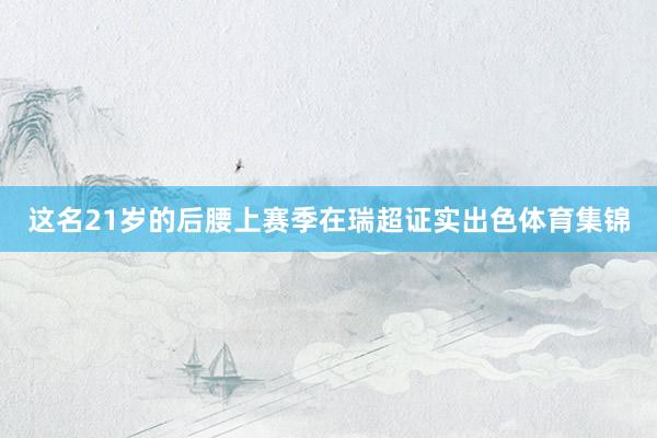 这名21岁的后腰上赛季在瑞超证实出色体育集锦