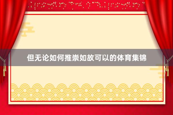 但无论如何推崇如故可以的体育集锦