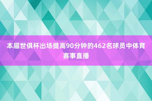本届世俱杯出场提高90分钟的462名球员中体育赛事直播