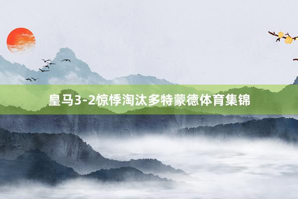 皇马3-2惊悸淘汰多特蒙德体育集锦