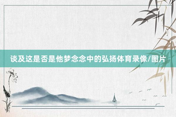 谈及这是否是他梦念念中的弘扬体育录像/图片