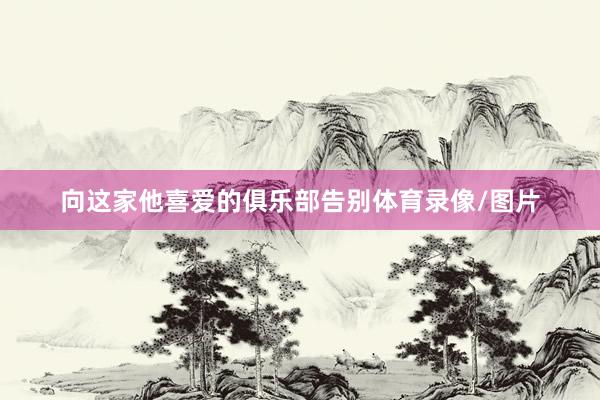 向这家他喜爱的俱乐部告别体育录像/图片