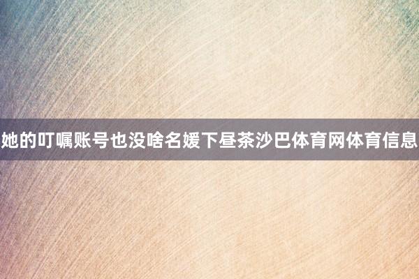 她的叮嘱账号也没啥名媛下昼茶沙巴体育网体育信息