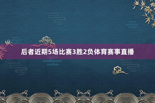 后者近期5场比赛3胜2负体育赛事直播