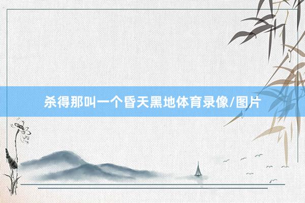 杀得那叫一个昏天黑地体育录像/图片