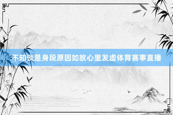 不知谈是身段原因如故心里发虚体育赛事直播