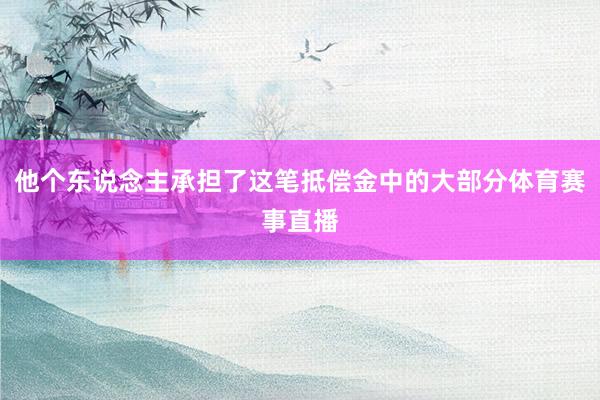 他个东说念主承担了这笔抵偿金中的大部分体育赛事直播