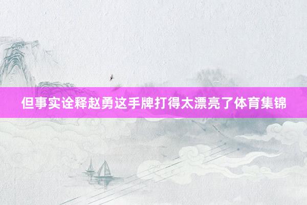 但事实诠释赵勇这手牌打得太漂亮了体育集锦