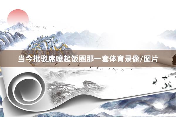 当今批驳席嚷起饭圈那一套体育录像/图片