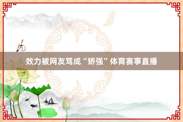 效力被网友骂成“矫强”体育赛事直播