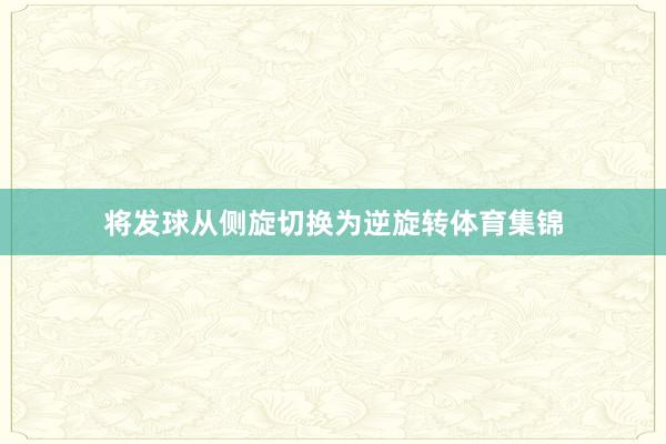 将发球从侧旋切换为逆旋转体育集锦