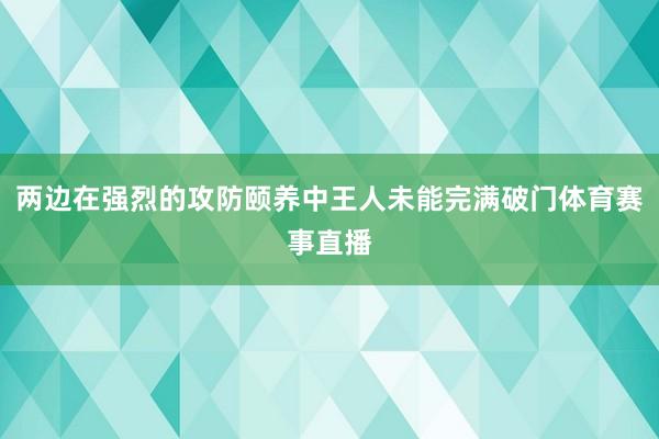 两边在强烈的攻防颐养中王人未能完满破门体育赛事直播