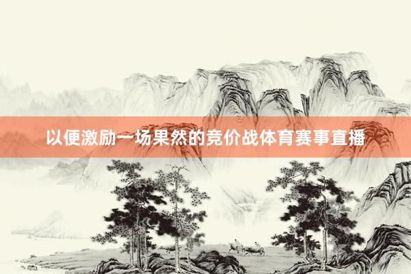 以便激励一场果然的竞价战体育赛事直播