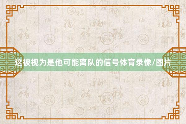 这被视为是他可能离队的信号体育录像/图片