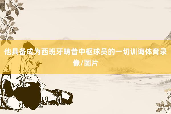 他具备成为西班牙畴昔中枢球员的一切训诲体育录像/图片