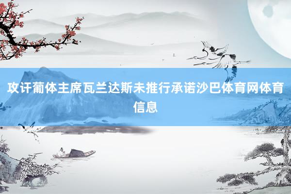 攻讦葡体主席瓦兰达斯未推行承诺沙巴体育网体育信息