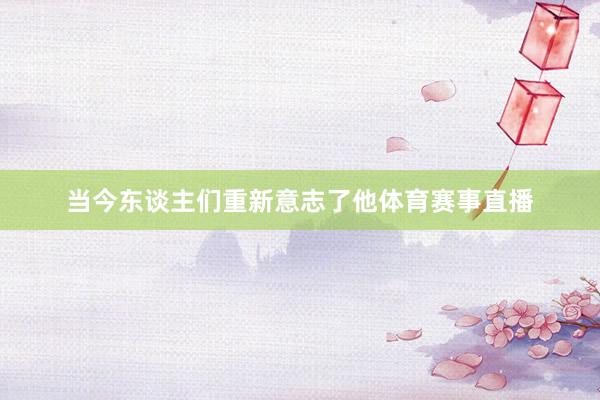 当今东谈主们重新意志了他体育赛事直播