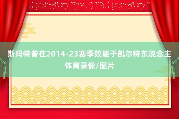 斯玛特曾在2014-23赛季效能于凯尔特东说念主体育录像/图片