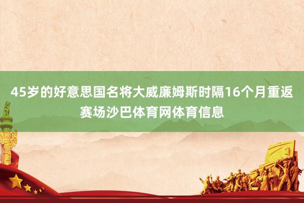45岁的好意思国名将大威廉姆斯时隔16个月重返赛场沙巴体育网体育信息