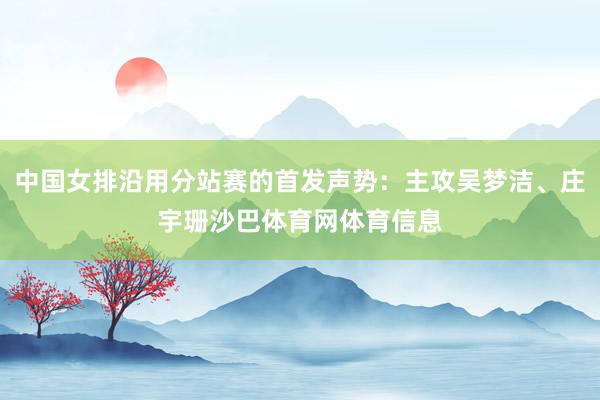 中国女排沿用分站赛的首发声势：主攻吴梦洁、庄宇珊沙巴体育网体育信息