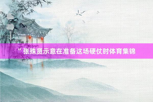 ”张殊贤示意在准备这场硬仗时体育集锦