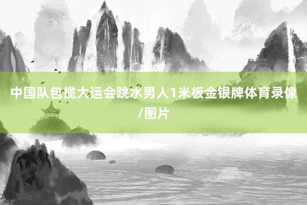 中国队包揽大运会跳水男人1米板金银牌体育录像/图片