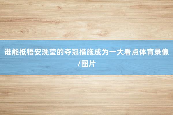 谁能抵牾安洗莹的夺冠措施成为一大看点体育录像/图片