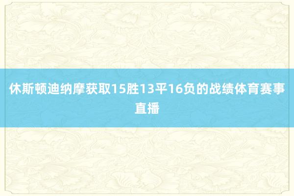 休斯顿迪纳摩获取15胜13平16负的战绩体育赛事直播
