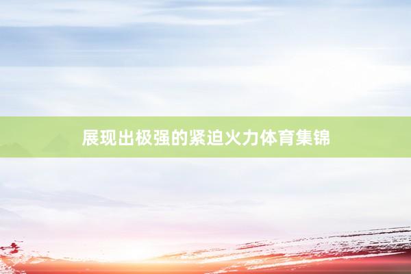 展现出极强的紧迫火力体育集锦