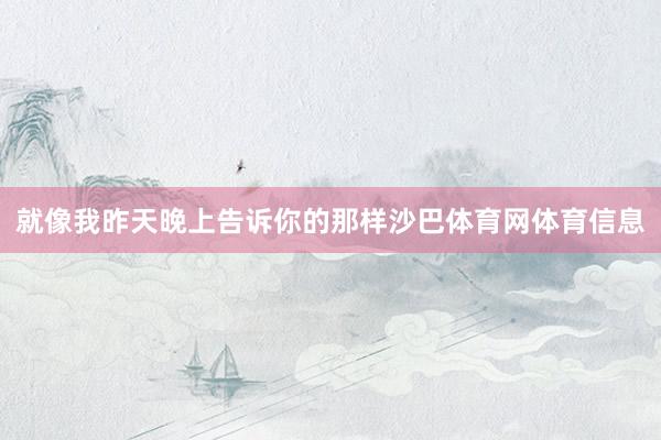 就像我昨天晚上告诉你的那样沙巴体育网体育信息
