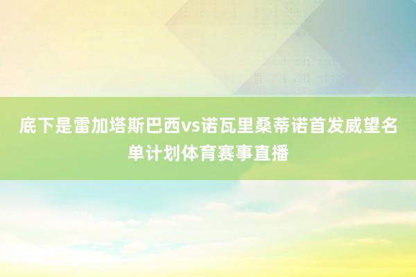 底下是雷加塔斯巴西vs诺瓦里桑蒂诺首发威望名单计划体育赛事直播
