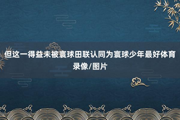 但这一得益未被寰球田联认同为寰球少年最好体育录像/图片