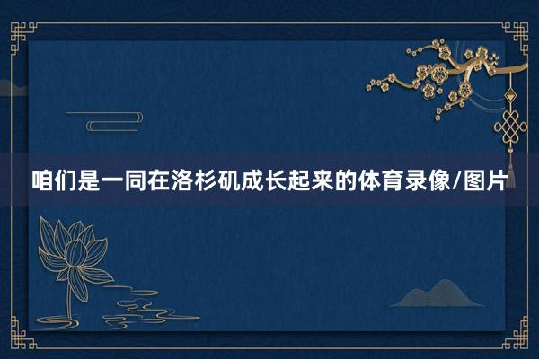 咱们是一同在洛杉矶成长起来的体育录像/图片