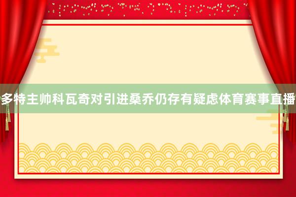 多特主帅科瓦奇对引进桑乔仍存有疑虑体育赛事直播