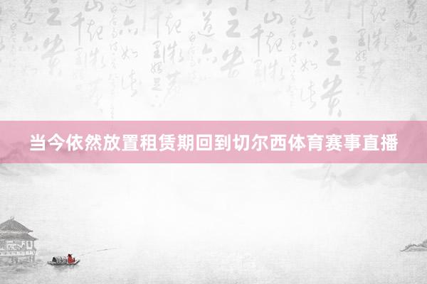 当今依然放置租赁期回到切尔西体育赛事直播