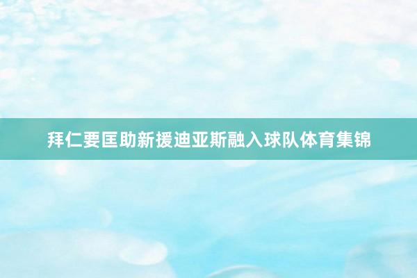拜仁要匡助新援迪亚斯融入球队体育集锦