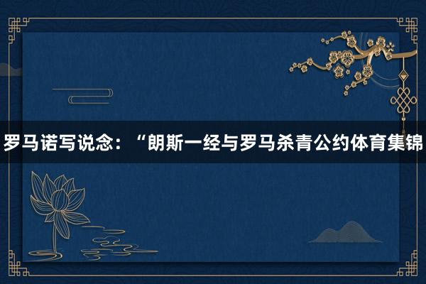 罗马诺写说念：“朗斯一经与罗马杀青公约体育集锦