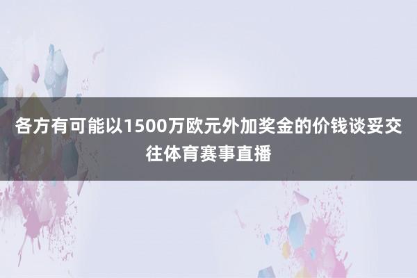 各方有可能以1500万欧元外加奖金的价钱谈妥交往体育赛事直播