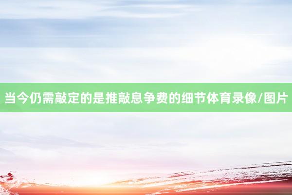 当今仍需敲定的是推敲息争费的细节体育录像/图片