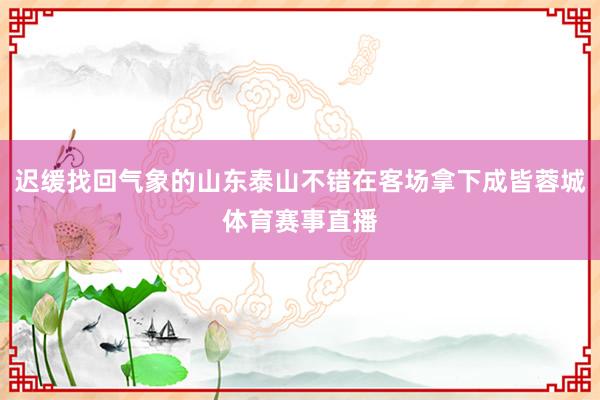 迟缓找回气象的山东泰山不错在客场拿下成皆蓉城体育赛事直播