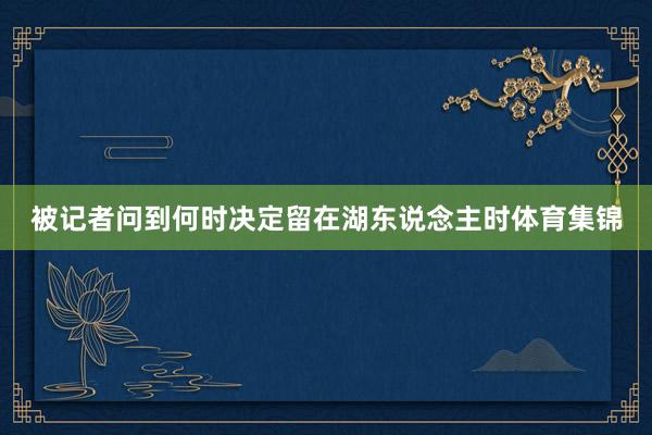 被记者问到何时决定留在湖东说念主时体育集锦