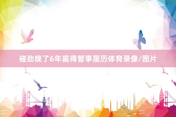 碰劲晚了6年赢得管事履历体育录像/图片